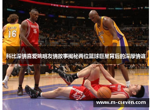 科比深情喜爱姚明友情故事揭秘两位篮球巨星背后的深厚情谊