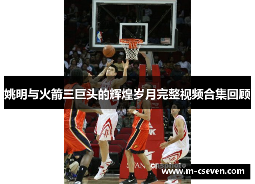 姚明与火箭三巨头的辉煌岁月完整视频合集回顾