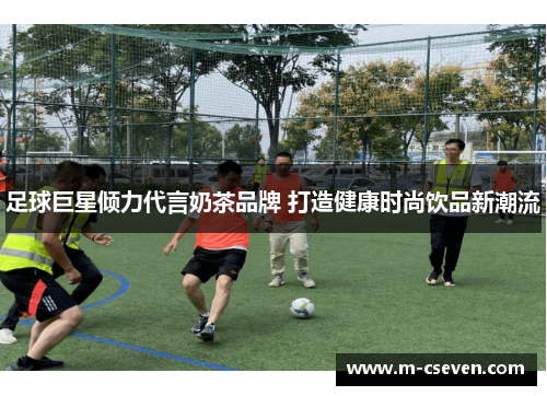 足球巨星倾力代言奶茶品牌 打造健康时尚饮品新潮流