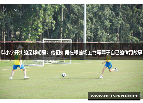 以小字开头的足球明星：他们如何在绿茵场上书写属于自己的传奇故事
