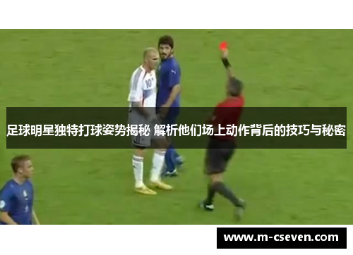 足球明星独特打球姿势揭秘 解析他们场上动作背后的技巧与秘密