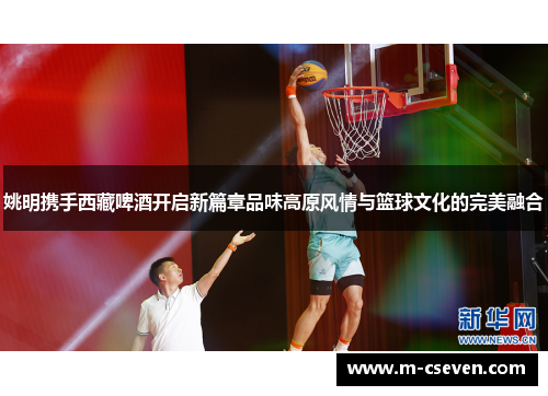 姚明携手西藏啤酒开启新篇章品味高原风情与篮球文化的完美融合