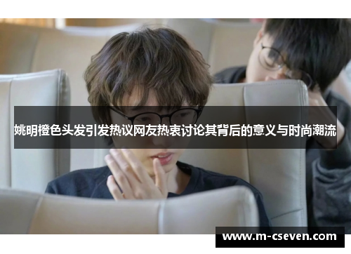 姚明橙色头发引发热议网友热衷讨论其背后的意义与时尚潮流