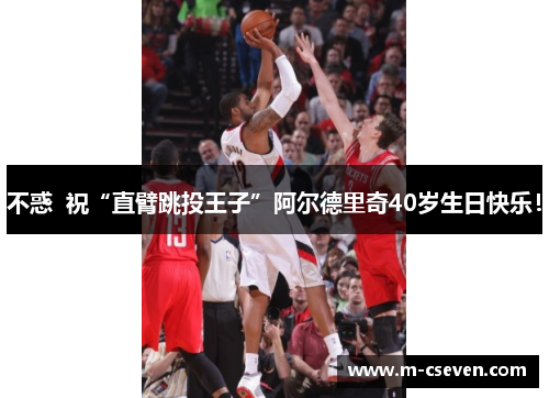 不惑  祝“直臂跳投王子”阿尔德里奇40岁生日快乐！