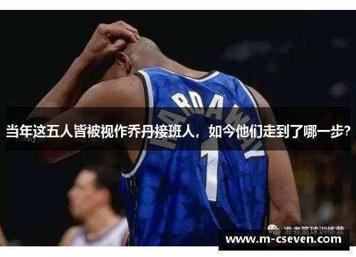 当年这五人皆被视作乔丹接班人，如今他们走到了哪一步？
