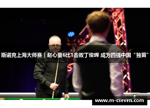 斯诺克上海大师赛｜赵心童6比1击败丁俊晖 成为四强中国“独苗”