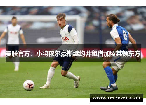 曼联官方：小将穆尔豪斯续约并租借加盟莱顿东方